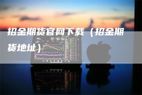 招金期货官网下载（招金期货地址）