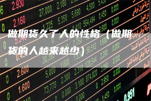 做期货久了人的性格（做期货的人越来越少）