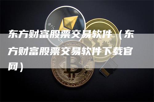 东方财富股票交易软件(东方财富股票交易软件下载官网)