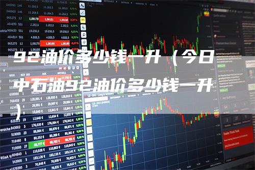 92油价多少钱一升(今日中石油92油价多少钱一升)