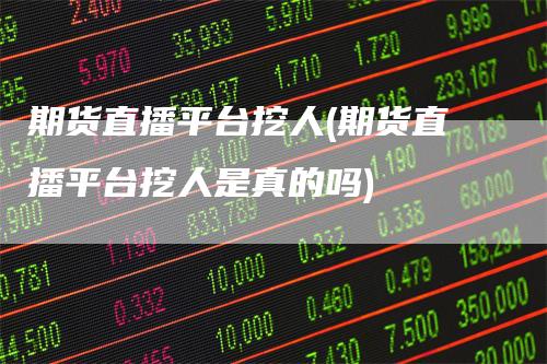 期货直播平台挖人(期货直播平台挖人是真的吗)