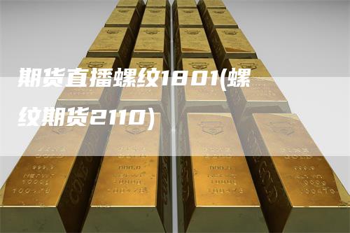 期货直播螺纹1801(螺纹期货2110)