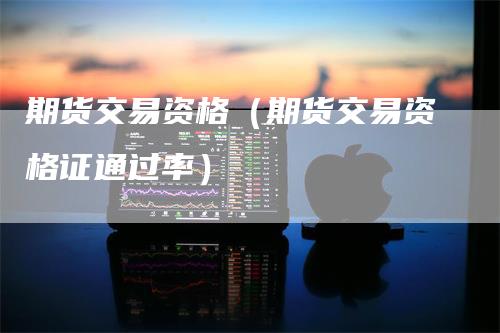 期货交易资格(期货交易资格证通过率)