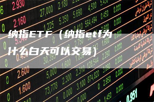 纳指ETF(纳指etf为什么白天可以交易)