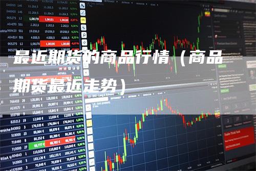 最近期货的商品行情（商品期货最近走势）