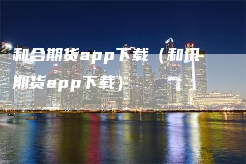 和合期货app下载（和讯期货app下载）