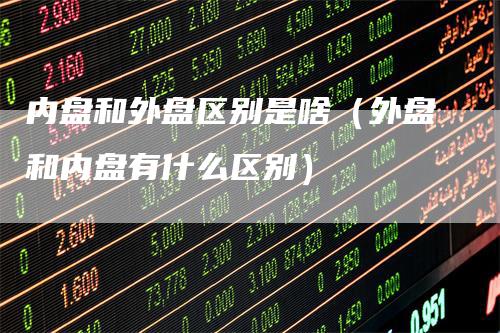 内盘和外盘区别是啥（外盘和内盘有什么区别）