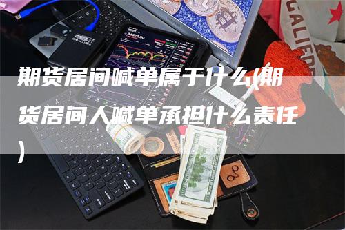 期货居间喊单属于什么(期货居间人喊单承担什么责任)