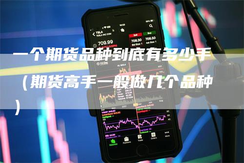 一个期货品种到底有多少手(期货高手一般做几个品种)