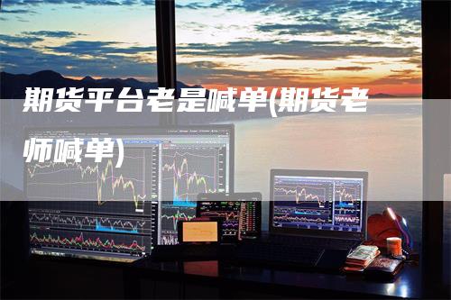 期货平台老是喊单(期货老师喊单)