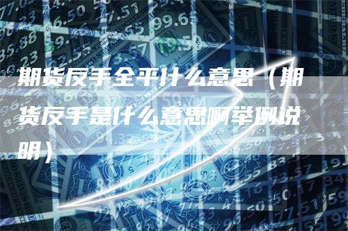 期货反手全平什么意思（期货反手是什么意思啊举例说明）
