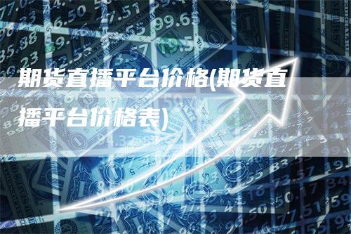期货直播平台价格(期货直播平台价格表)