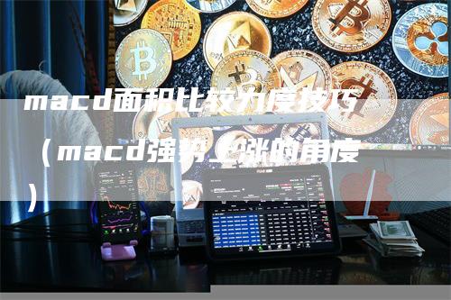 macd面积比较力度技巧(macd强势上涨的角度)