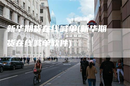 新华期货在线喊单(新华期货在线喊单软件)