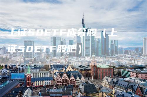 上证50ETF成分股(上证50ETF股吧)