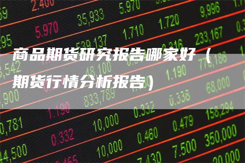 商品期货研究报告哪家好(期货行情分析报告)
