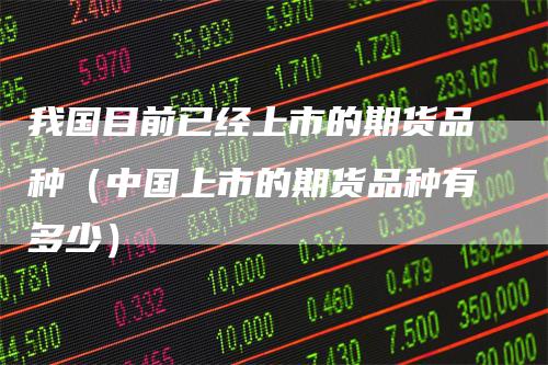 我国目前已经上市的期货品种（中国上市的期货品种有多少）