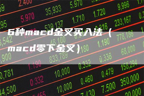 6种macd金叉买入法（macd零下金叉）