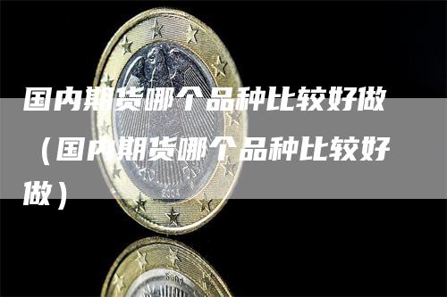 国内期货哪个品种比较好做(国内期货哪个品种比较好做)