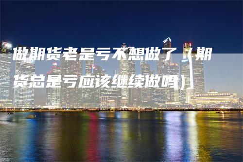 做期货老是亏不想做了(期货总是亏应该继续做吗)