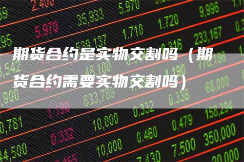期货合约是实物交割吗（期货合约需要实物交割吗）