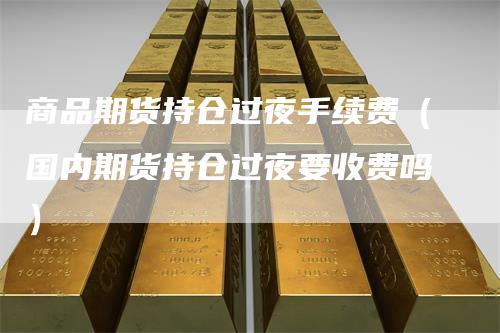 商品期货持仓过夜手续费（国内期货持仓过夜要收费吗）