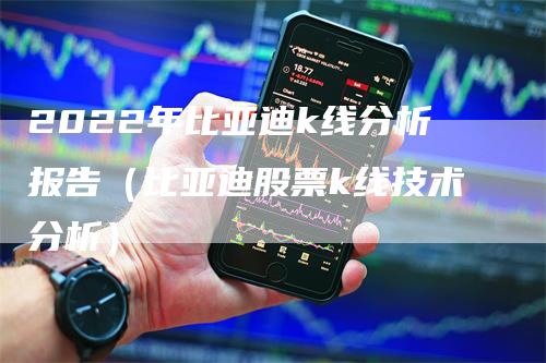 2022年比亚迪k线分析报告（比亚迪股票k线技术分析）