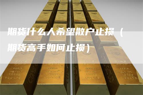 期货什么人希望散户止损（期货高手如何止损）