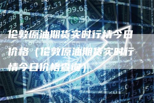 伦敦原油期货实时行情今日价格（伦敦原油期货实时行情今日价格查询）