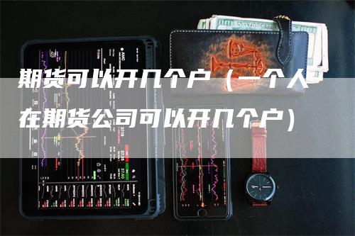 期货可以开几个户(一个人在期货公司可以开几个户)