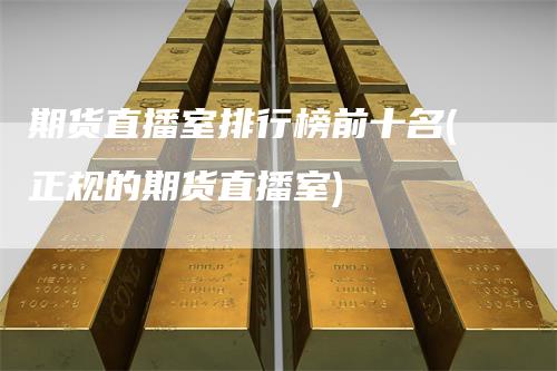 期货直播室排行榜前十名(正规的期货直播室)