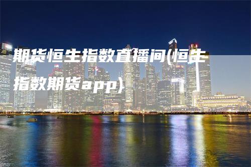 期货恒生指数直播间(恒生指数期货app)