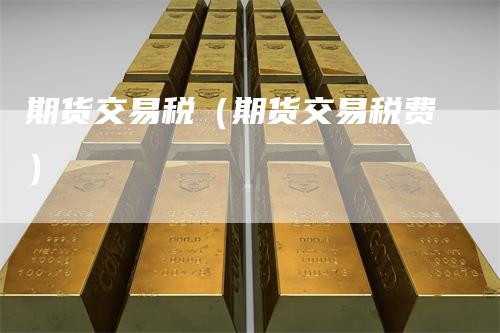 期货交易税(期货交易税费)