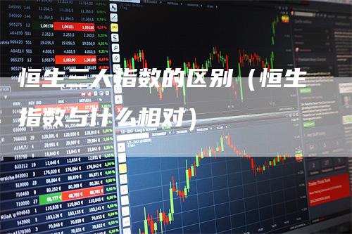 恒生三大指数的区别（恒生指数与什么相对）