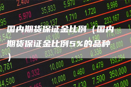 国内期货保证金比例（国内期货保证金比例5%的品种）