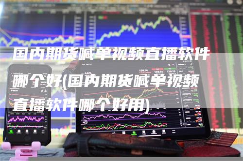 国内期货喊单视频直播软件哪个好(国内期货喊单视频直播软件哪个好用)