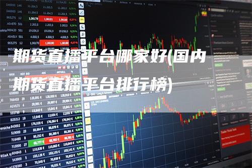 期货直播平台哪家好(国内期货直播平台排行榜)