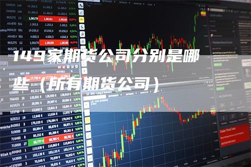 149家期货公司分别是哪些（所有期货公司）