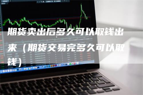 期货卖出后多久可以取钱出来（期货交易完多久可以取钱）