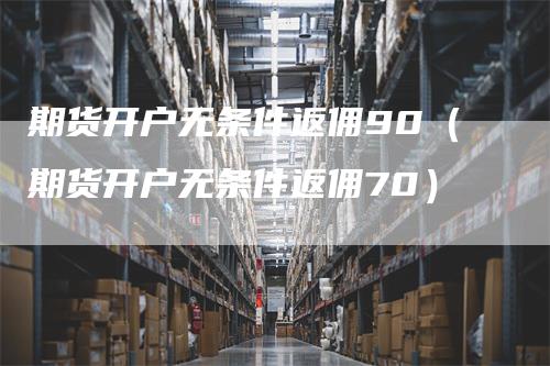 期货开户无条件返佣90（期货开户无条件返佣70）