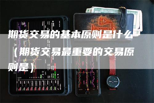 期货交易的基本原则是什么（期货交易最重要的交易原则是）