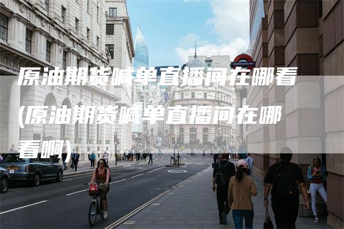 原油期货喊单直播间在哪看(原油期货喊单直播间在哪看啊)