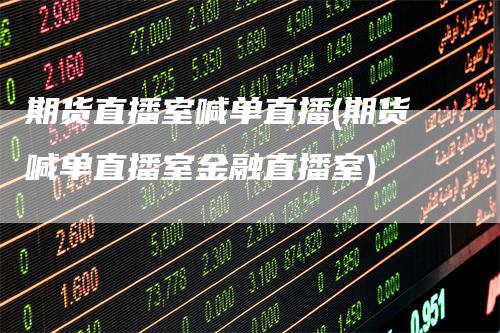 期货直播室喊单直播(期货喊单直播室金融直播室)