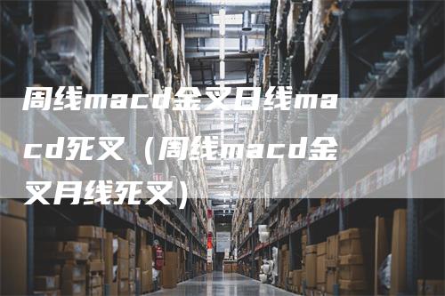 周线macd金叉日线macd死叉（周线macd金叉月线死叉）