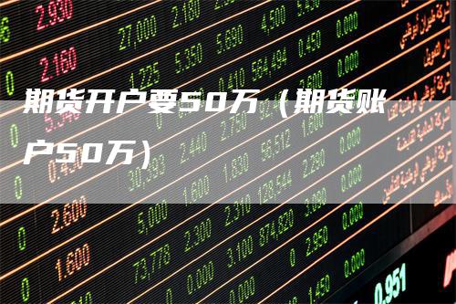 期货开户要50万(期货账户50万)