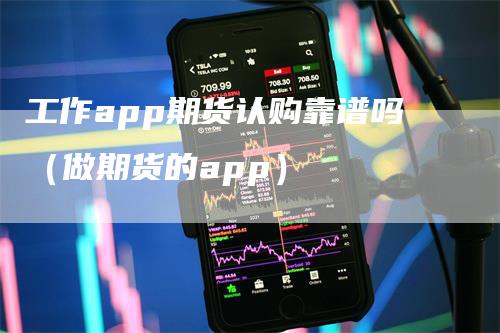 工作app期货认购靠谱吗(做期货的app)