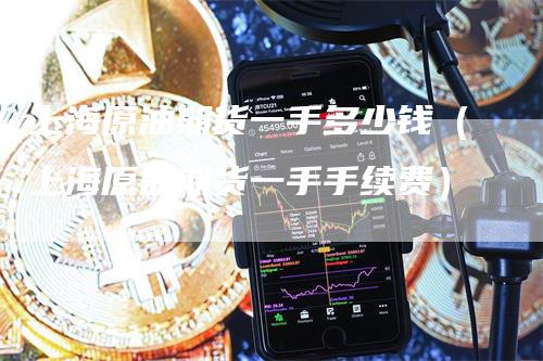 上海原油期货一手多少钱(上海原油期货一手手续费)