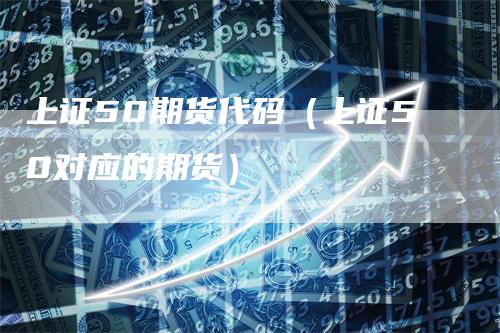 上证50期货代码（上证50对应的期货）