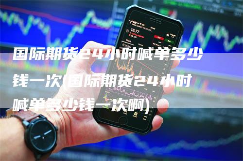 国际期货24小时喊单多少钱一次(国际期货24小时喊单多少钱一次啊)