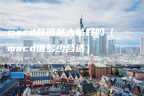macd数值越大越好吗（macd值多少合适）